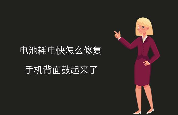 电池耗电快怎么修复 手机背面鼓起来了，手机壳也被顶起来了，是电池的问题吗？